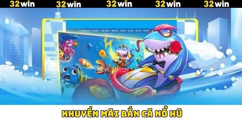 Khuyến Mãi Bắn Cá Nổ Hũ - Chương Trình Tri Ân Đặc Biệt 32Win
